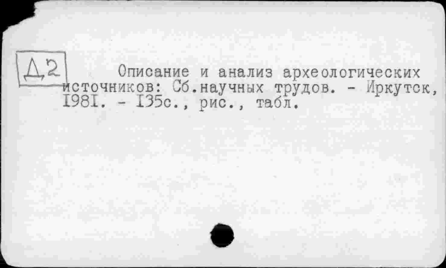 ﻿
Описание и анализ археологических источников: Об.научных трудов. - Иркутск, 1981. - 135с., рис., табл.